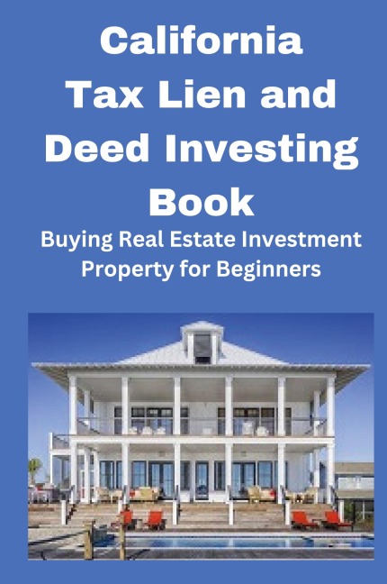 California Tax Lien and Deed Investing Book: Buying Real Estate Investment Property for Beginners