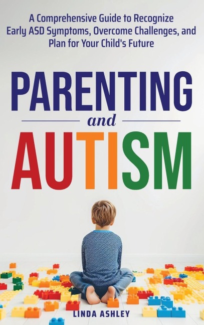 Parenting and Autism: A Comprehensive Guide to Recognize Early ASD Symptoms, Overcome Challenges, and Plan for Your Childs Future