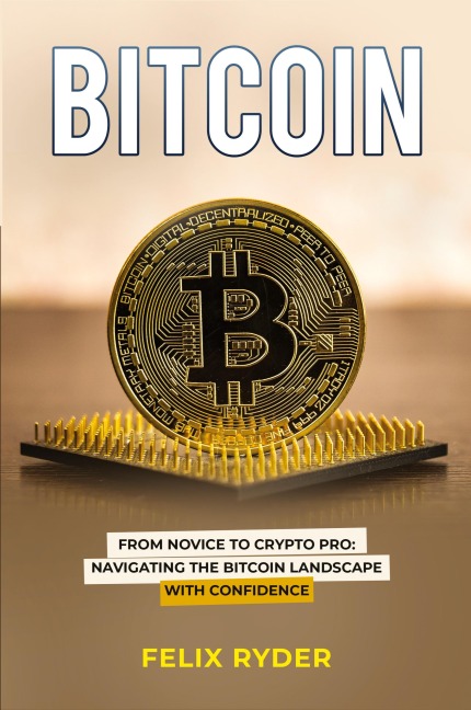 Bitcoin: FROM NOVICE TO CRYPTO PRO NAVIGATING THE BITCOIN LANDSCAPE WITH CONFIDENCE