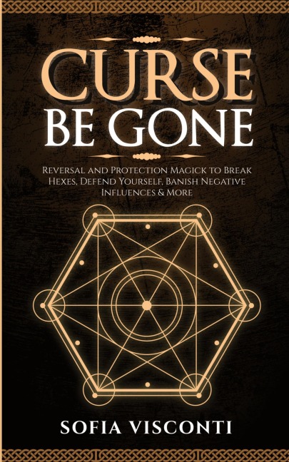 Curse Be Gone: Reversal and Protection Magick to Break Hexes, Defend Yourself, Banish Negative Influences & More
