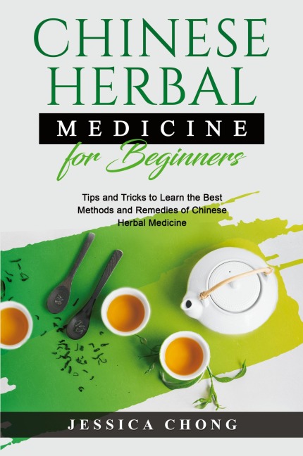 CHINESE HERBAL MEDICINE FOR BEGINNERS: Tips and Tricks to Learn the Best Methods and Remedies of Chinese Herbal Medicine