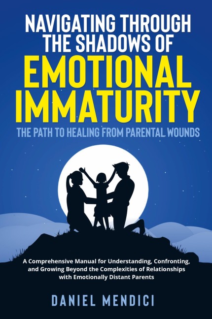 Navigating Through the Shadows of Emotional Immaturity: A Comprehensive Manual for Understanding, Confronting, and Growing Beyond the Complexities of Relationships with Emotionally Distant Parents.