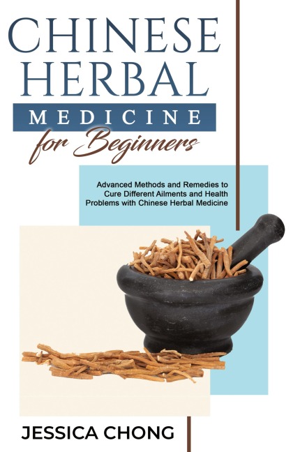 CHINESE HERBAL  MEDICINE FOR BEGINNERS: Advanced Methods and Remedies to  Cure Different Ailments and Health Problems  with Chinese Herbal Medicine