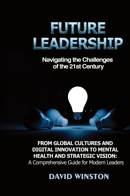 Future Leadership: From Global Cultures and Digital Innovation to Mental Health and Strategic Vision: A Comprehensive Guide for Modern Leaders