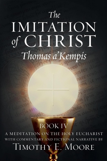 THE IMITATION OF CHRIST BOOK IV, BY THOMAS AKEMPIS WITH EDITS AND FICTIONAL NARRATIVE BY TIMOTHY E. MOORE: Divine Union
