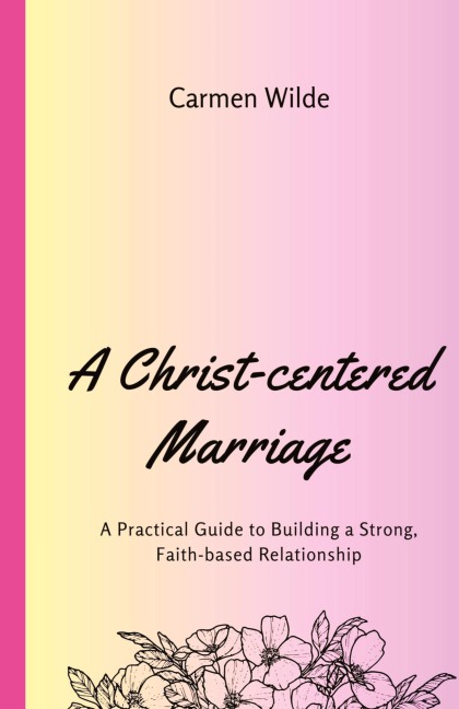 A Christ-centered Marriage: A Practical Guide to Building a Strong, Faith-based Relationship