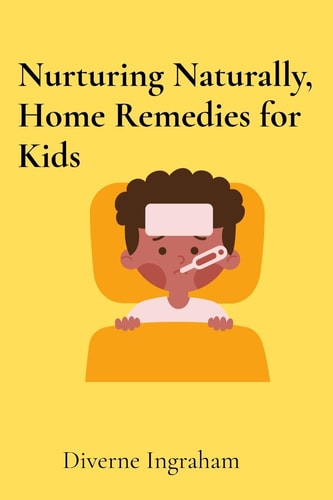 Nurturing Naturally, Home Remedies for Kids A Parent's Guide
