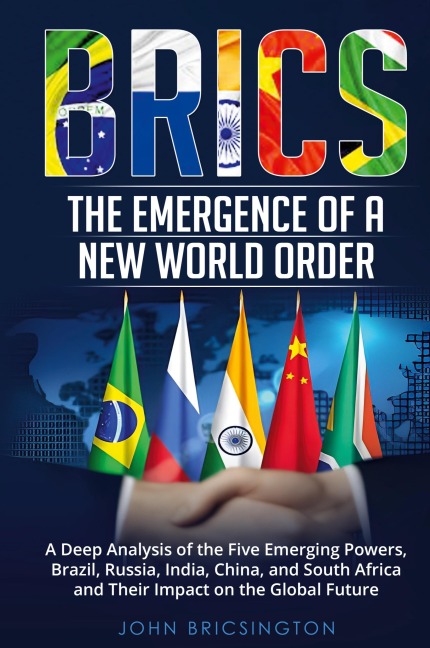 BRICS: The Emergence of a New World Order: A Deep Analysis of the Five Emerging Powers - Brazil, Russia, India, China, and South Africa - and Their Impact on the Global Future