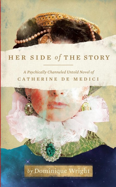 Her Side of the Story: A Psychically Channeled Untold Novel Of Catherine de Medici
