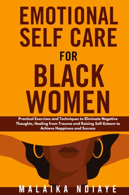 Emotional Self Care for Black Women: Practical Exercises and Techniques to Eliminate Negative Thoughts, Healing from Trauma and Raising Self-Esteem to Achieve Happiness and Success