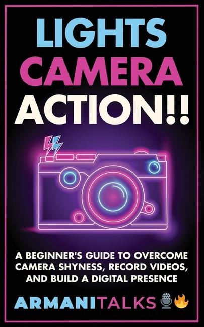 Lights, Camera, Action!! A Beginners Guide to Overcome Camera Shyness, Record Videos, And Build a Digital Presence