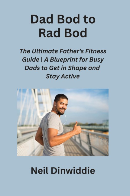 Dad Bod to Rad Bod: The Ultimate Fathers Fitness Guide | A Blueprint for Busy Dads to Get in Shape and Stay Active