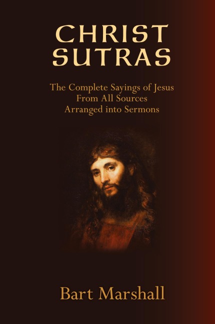 Christ Sutras: The Complete Sayings of Jesus from All Sources Arranged into Sermons