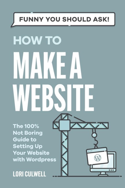 Funny You Should Ask How to Make a Website: The 100% Not Boring Guide to Setting Up Your Website With Wordpress