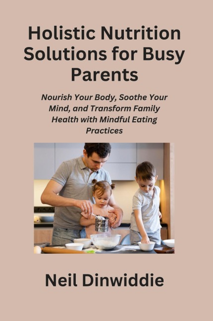 Holistic Nutrition Solutions for Busy Parents: Nourish Your Body, Soothe Your Mind, and Transform Family Health with Mindful Eating Practices