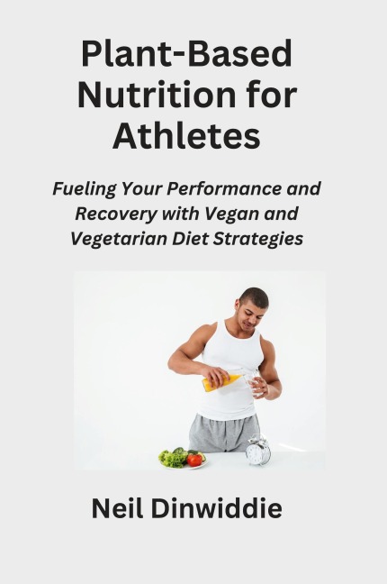 Plant-Based Nutrition for Athletes: Fueling Your Performance and Recovery with Vegan and Vegetarian Diet Strategies