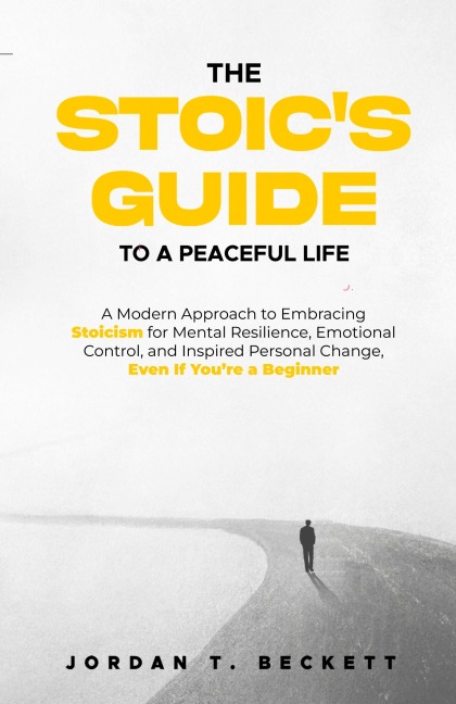 The Stoics Guide to a Peaceful Life: A Modern Approach to Embracing Stoicism for Mental Resilience, Emotional Control, and Personal Change, Even If Youre a Beginner