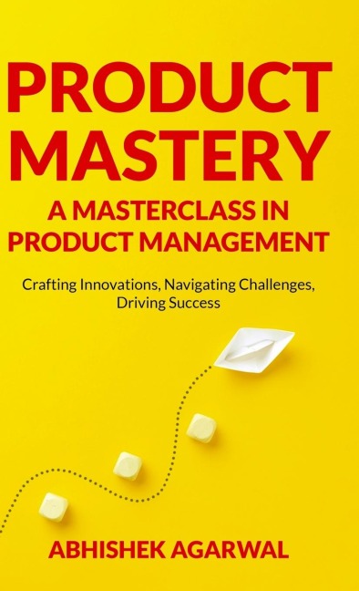 PRODUCT MASTERY A MASTERCLASS IN PRODUCT MANAGEMENT: Crafting Innovations, Navigating Challenges, Driving Success