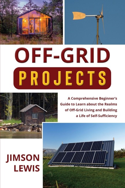 OFF-GRID PROJECTS: A Comprehensive Beginners Guide to  Learn about the Realms of Off-Grid Living and  Building a Life of Self-Sufficiency