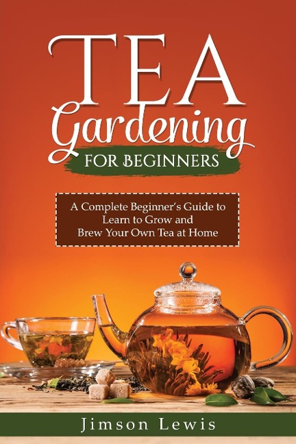 TEA  GARDENING  FOR BEGINNERS: A Complete Beginners Guide to Learn to Grow and  Brew Your Own Tea at Home