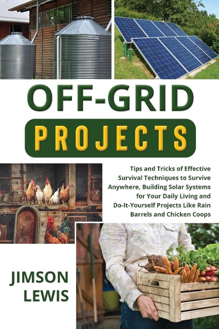 OFF-GRID PROJECTS: Tips and Tricks of Effective Survival Techniques to Survive Anywhere, Building Solar Systems for Your  Daily Living and Do-It-Yourself Projects Like Rain  Barrels and Chicken Coops