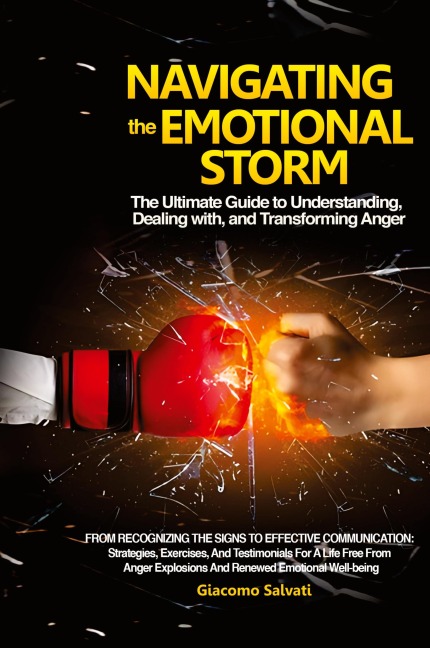 Navigating the Emotional Storm: From Recognizing the Signs to Effective Communication: Strategies, Exercises, and Testimonials for a Life Free from Anger Explosions and Renewed Emotional Well-being
