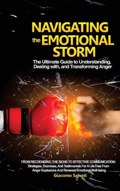 Navigating the Emotional Storm: The Ultimate Guide to Understanding, Dealing with, and Transforming Anger: From Recognizing the Signs to Effective Communication: Strategies, Exercises, and Testimonials for a Life Free from Anger Explosions and Renewed Emo