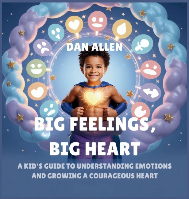 Big Feelings, Big Heart: A Kids Guide to Understanding Emotions and Growing a Courageous Heart