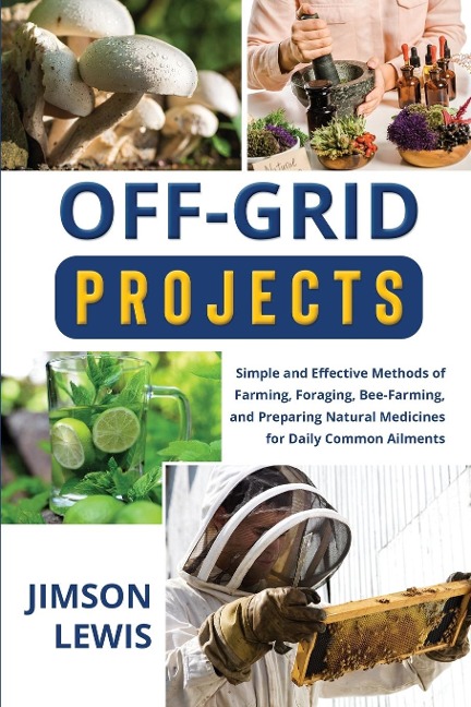 OFF-GRID PROJECTS: Simple and Effective Methods of Farming, Foraging,  Bee-Farming, and Preparing Natural Medicines for  Daily Common Ailments