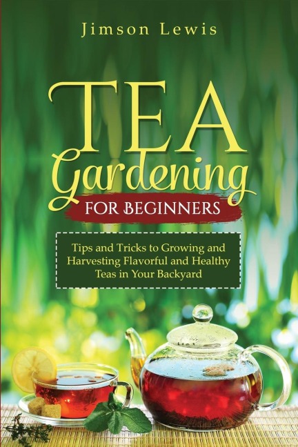 TEA  GARDENING  FOR BEGINNERS: Tips and Tricks to Growing and Harvesting Flavorful and Healthy Teas in Your Backyard