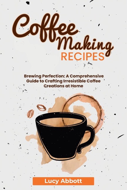 Coffee Making Recipes: Brewing Perfection: A Comprehensive Guide to Crafting Irresistible Coffee Creations at Home