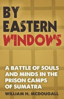 By Eastern Windows: The Story of a Battle of Souls and Minds in the Prison Camps of Sumatra