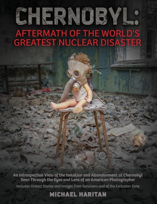 Chernobyl: Aftermath of the World's Greatest Nuclear Disaster: An Introspective View of the Isolation and Abandonment at Chernobyl Seen Through the Eyes and Lens of an American Photographer