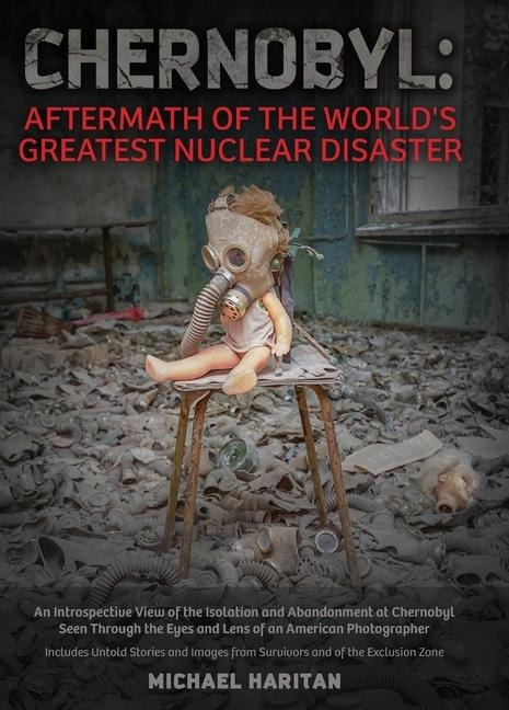Chernobyl: Aftermath of the World's Greatest Nuclear Disaster: An Introspective View of the Isolation and Abandonment at Chernobyl Seen Through the Eyes and Lens of an American Photographer