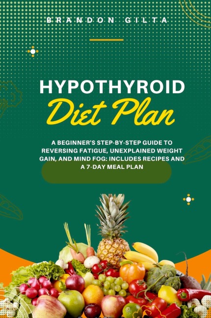 Hypothyroid Diet Plan: A Beginners Step-by-Step Guide to Reversing Fatigue, Unexplained Weight Gain, and Mind Fog: Includes Recipes and a 7-Day Meal Plan