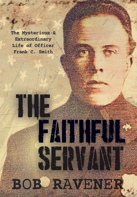 The Faithful Servant: The Mysterious & Extraordinary Life of Officer Frank C. Smith