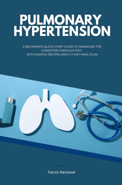 Pulmonary Hypertension: A Beginners Quick Start Guide to Managing the Condition Through Diet, With Sample Recipes and a 7-Day Meal Plan