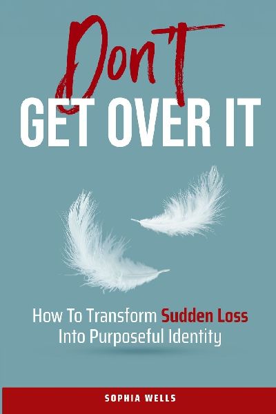 Dont Get Over It: How To Transform Sudden Loss Into Purposeful Identity