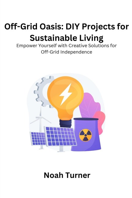 Off-Grid Oasis: Empower yourself with creative solutions for off- grid independence