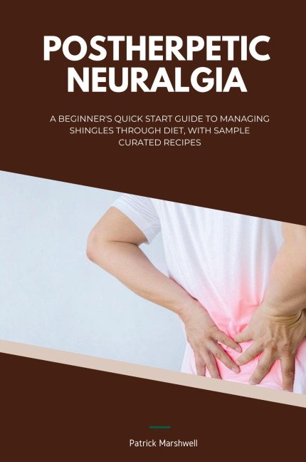 Postherpetic Neuralgia: A Beginners Quick Start Guide to Managing Shingles Through Diet, With Sample Curated Recipes