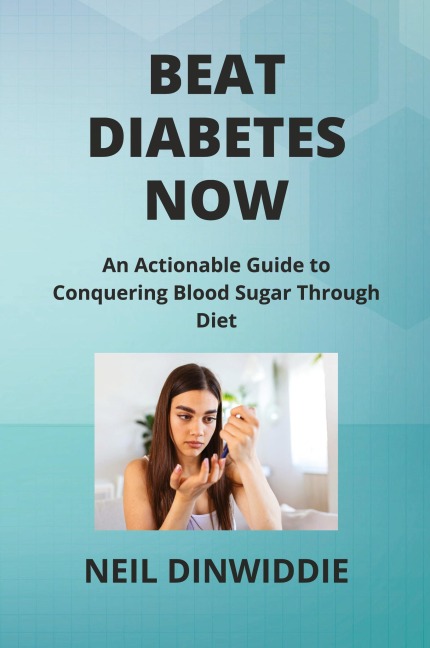 BEAT DIABETES NOW: An Actionable Guide to Conquering Blood Sugar Through  Diet