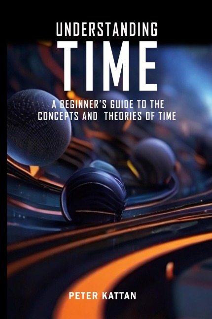Understanding Time  - An Exploration: A Beginners Guide to the  Concepts and Theories of Time