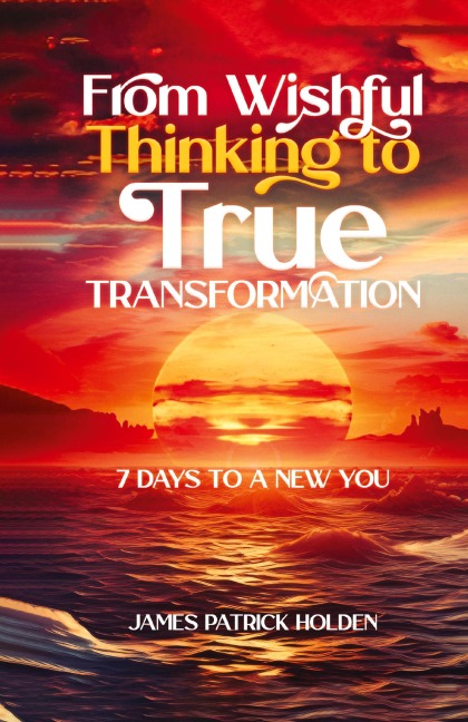 From Wishful Thinking To True Transformation: 7 Days To A New You