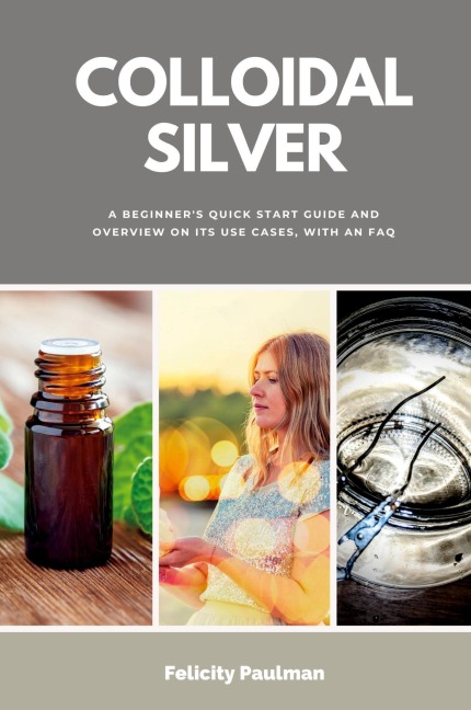Colloidal Silver: A Beginners Quick Start Guide and Overview of Its Use Cases, with an FAQ