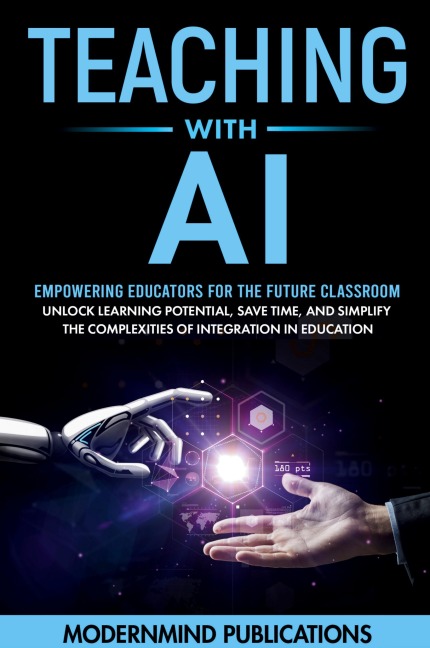Teaching With AI: Empowering Educators For the Future Classroom - Unlock Learning Potential, Save Time, and Simplify the Complexities of Integration in Education