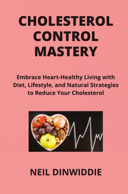CHOLESTEROL CONTROL MASTERY: Embrace Heart-Healthy Living with Diet, Lifestyle, and Natural Strategies to Reduce Your Cholesterol and Enhance Your  Health