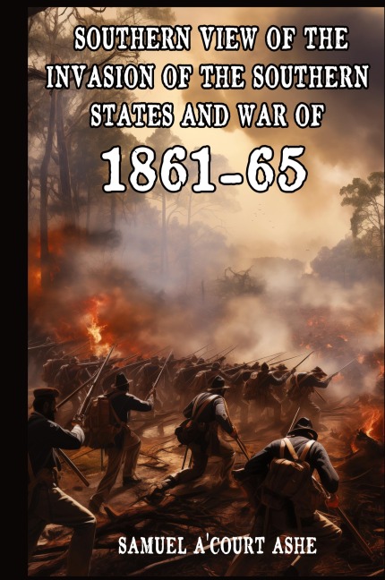 A Southern View of the Invasion of the Southern States and War of 1861-65