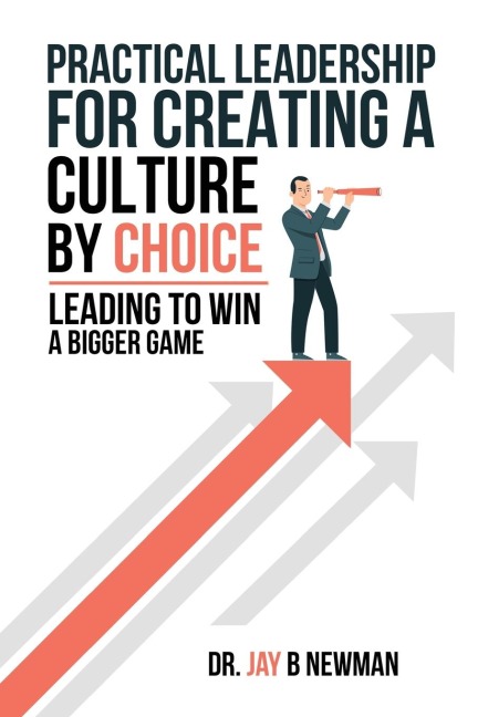 Practical Leadership For Creating A Culture By Choice: Leading To Win A Bigger Game