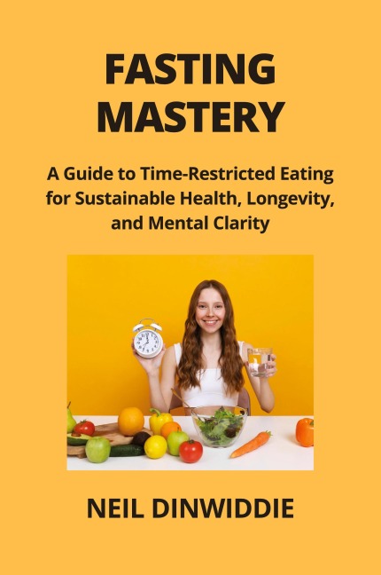 FASTING MASTERY: A Guide to Time-Restricted Eating for Sustainable Health, Longevity,  and Mental Clarity