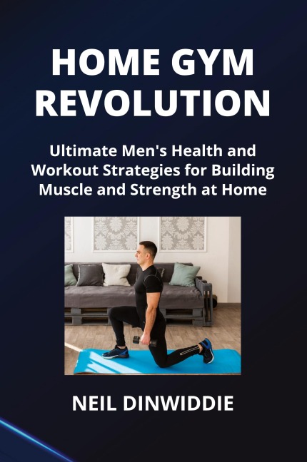 HOME GYM REVOLUTION: Ultimate Mens Health and Workout Strategies for Building Muscle and Strength at Home